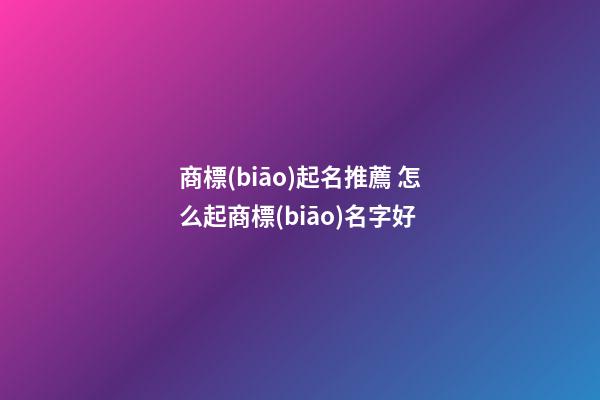 商標(biāo)起名推薦 怎么起商標(biāo)名字好-第1張-商標(biāo)起名-玄機(jī)派